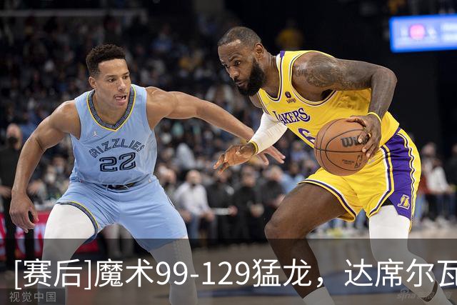[赛后]魔术99-129猛龙，达席尔瓦20分3板1助，巴恩斯28分6板4助